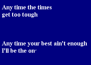 Any time the times
get too tough

Any time yom best ain't enough
I'll be the on'