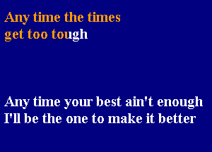 Any time the times
get too tough

Any time your best ain't enough
I'll be the one to make it better