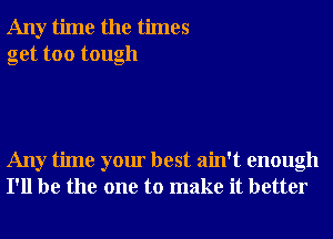 Any time the times
get too tough

Any time your best ain't enough
I'll be the one to make it better