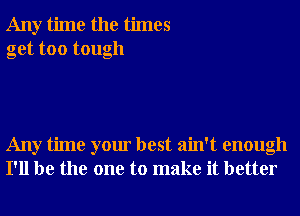 Any time the times
get too tough

Any time your best ain't enough
I'll be the one to make it better