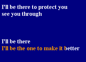 I'll be there to protect you
see you through

I'll be there
I'll be the one to make it better