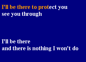 I'll be there to protect you
see you through

I'll be there
and there is nothing I won't do