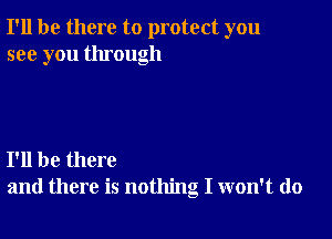 I'll be there to protect you
see you through

I'll be there
and there is nothing I won't do