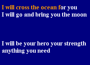 I will cross the ocean for you
I will go and bring you the moon

I will be your hero your strength
anything you need