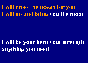 I will cross the ocean for you
I will go and bring you the moon

I will be your hero your strength
anything you need