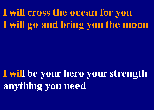 I will cross the ocean for you
I will go and bring you the moon

I will be your hero your strength
anything you need