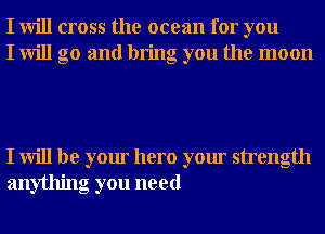 I will cross the ocean for you
I will go and bring you the moon

I will be your hero your strength
anything you need