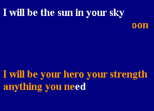 I will be the sun in your sky

0011

I will be your hero your strength

anything you need