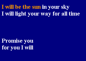 I will be the sun in your sky
I will light your way for all time

Promise you
for you I will