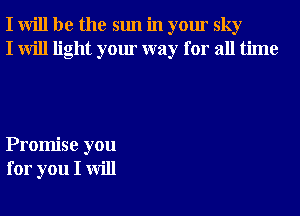 I will be the sun in your sky
I will light your way for all time

Promise you
for you I will