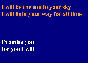 I will be the sun in your sky
I will light your way for all time

Promise you
for you I will