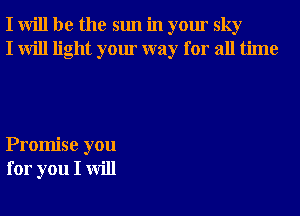 I will be the sun in your sky
I will light your way for all time

Promise you
for you I will