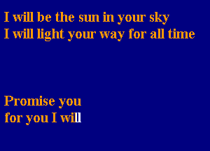 I will be the sun in your sky
I will light your way for all time

Promise you
for you I will