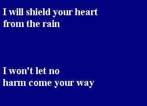 I will shield yom heart
from the rain

I won't let no
harm come your way