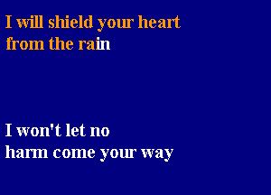 I will shield yom heart
from the rain

I won't let no
harm come your way