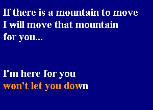 If there is a mountain to move
I will move that mountain
for you...

I'm here for you
won't let you down