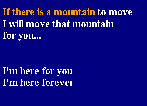 If there is a mountain to move
I will move that mountain
for you...

I'm here for you
I'm here forever