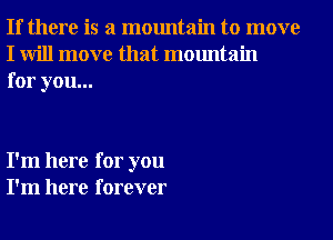 If there is a mountain to move
I will move that mountain
for you...

I'm here for you
I'm here forever