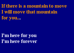 If there is a mountain to move
I will move that mountain
for you...

I'm here for you
I'm here forever