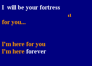 I will be your fortress

for you...

I'm here for you
I'm here forever