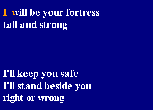 I will be your fortress
tall and strong

I'll keep you safe
I'll stand beside you

right or wrong