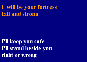 I will be your fortress
tall and strong

I'll keep you safe
I'll stand beside you

right or wrong