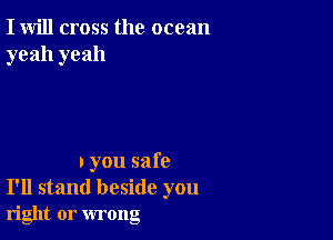 I will cross the ocean
yeah yeah

I you safe
I'll stand beside you
right or wrong