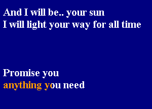 And I will be.. your sun
I will light your way for all time

Promise you
anything you need