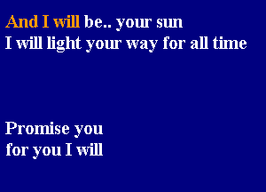 And I will be.. your sun
I will light your way for all time

Promise you
for you I will