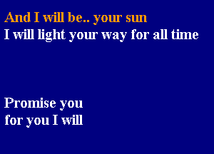 And I will be.. your sun
I will light your way for all time

Promise you
for you I will