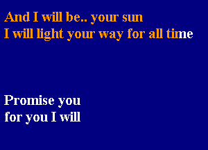 And I will be.. your sun
I will light your way for all time

Promise you
for you I will