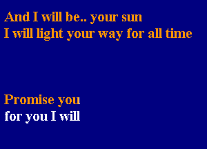 And I will be.. your sun
I will light your way for all time

Promise you
for you I will