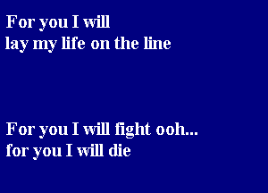 For you I will
lay my life on the line

For you I will fight ooh...
for you I will (lie