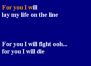 For you I will
lay my life on the line

For you I will fight ooh...
for you I will (lie