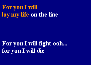 For you I will
lay my life on the line

For you I will fight ooh...
for you I will (lie