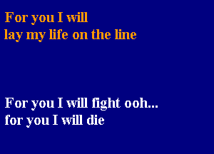 For you I will
lay my life on the line

For you I will fight ooh...
for you I will (lie