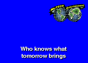 Who knows what
tomorrow brings