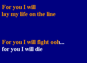 For you I will
lay my life on the line

For you I will fight ooh...
for you I will (lie