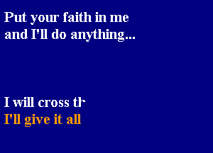 Put your faith in me
and I'll do anything...

I will cross tl'
I'll give it all