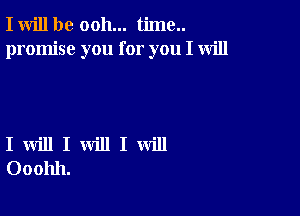 I will be ooh... time..
promise you for you I will

I will I will I will
Ooohh.