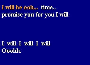 I will be ooh... time..
promise you for you I will

I will I will I will
Ooohh.