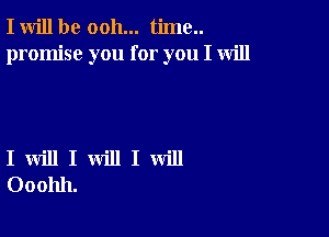 I will be ooh... time..
promise you for you I will

I will I will I will
Ooohh.