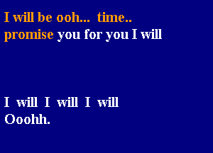 I will be ooh... time..
promise you for you I will

I will I will I will
Ooohh.