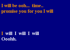 I will be ooh... time..
promise you for you I will

I will I will I will
Ooohh.