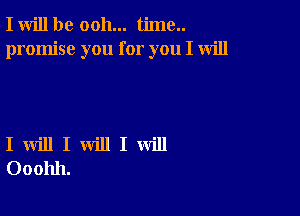 I will be ooh... time..
promise you for you I will

I will I will I will
Ooohh.