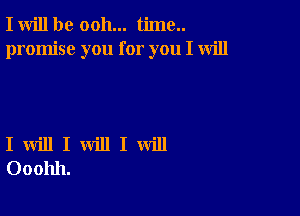 I will be ooh... time..
promise you for you I will

I will I will I will
Ooohh.