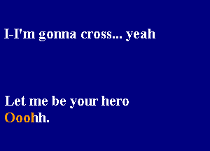 I-I'm gonna cross... yeah

Let me be your hero
Ooohh.