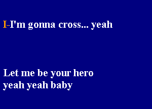 I-I'm gonna cross... yeah

Let me be your hero
yeah yeah baby