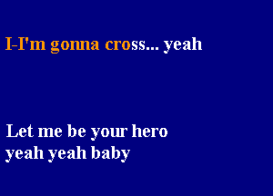 I-I'm gonna cross... yeah

Let me be your hero
yeah yeah baby