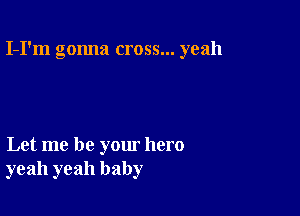 I-I'm gonna cross... yeah

Let me be your hero
yeah yeah baby